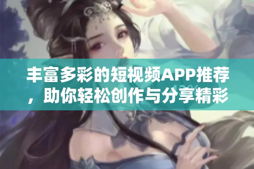 丰富多彩的短视频APP推荐，助你轻松创作与分享精彩内容