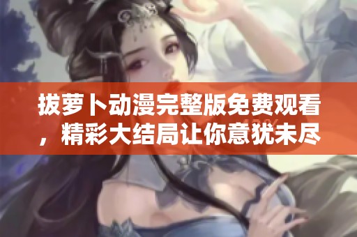 拔萝卜动漫完整版免费观看，精彩大结局让你意犹未尽
