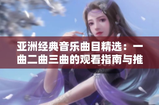 亚洲经典音乐曲目精选：一曲二曲三曲的观看指南与推荐