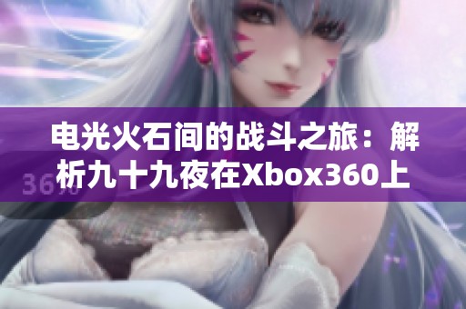电光火石间的战斗之旅：解析九十九夜在Xbox360上的独特战斗元素与魅力