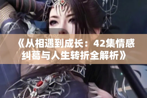 《从相遇到成长：42集情感纠葛与人生转折全解析》