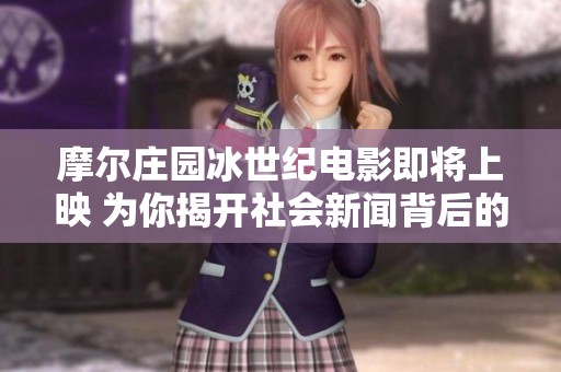 摩尔庄园冰世纪电影即将上映 为你揭开社会新闻背后的故事与魅力