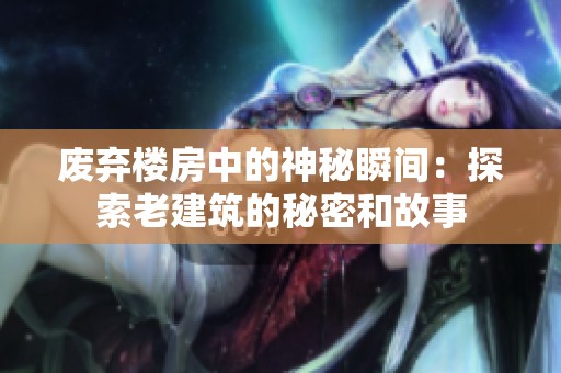 废弃楼房中的神秘瞬间：探索老建筑的秘密和故事