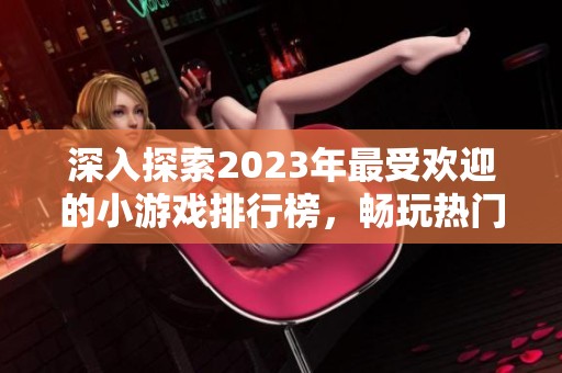 深入探索2023年最受欢迎的小游戏排行榜，畅玩热门游戏推荐汇总