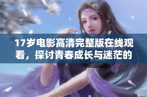 17岁电影高清完整版在线观看，探讨青春成长与迷茫的故事