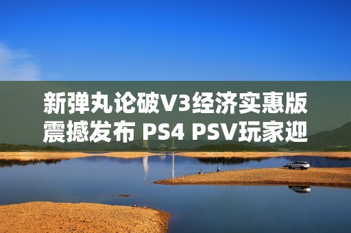 新弹丸论破V3经济实惠版震撼发布 PS4 PSV玩家迎来游戏新体验