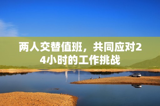 两人交替值班，共同应对24小时的工作挑战