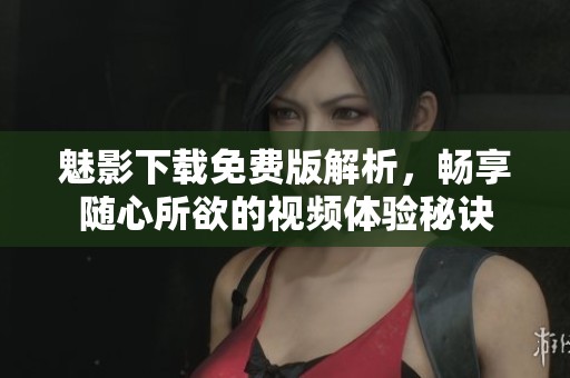 魅影下载免费版解析，畅享随心所欲的视频体验秘诀
