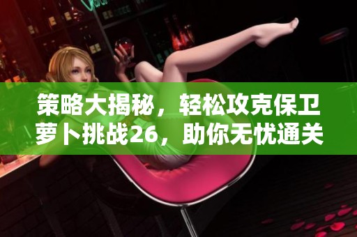 策略大揭秘，轻松攻克保卫萝卜挑战26，助你无忧通关的成功之道！