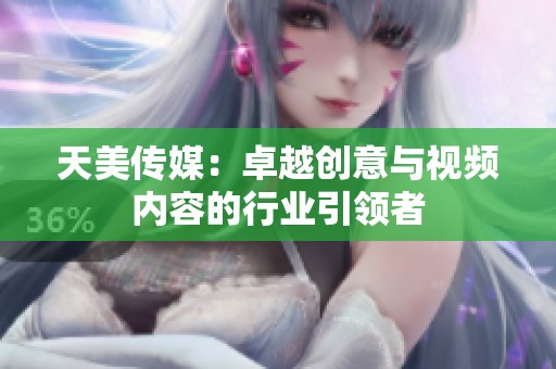 天美传媒：卓越创意与视频内容的行业引领者