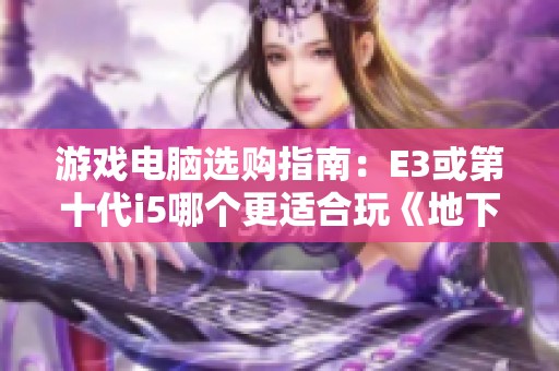 游戏电脑选购指南：E3或第十代i5哪个更适合玩《地下城与勇士》呢