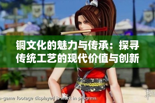 铜文化的魅力与传承：探寻传统工艺的现代价值与创新之路