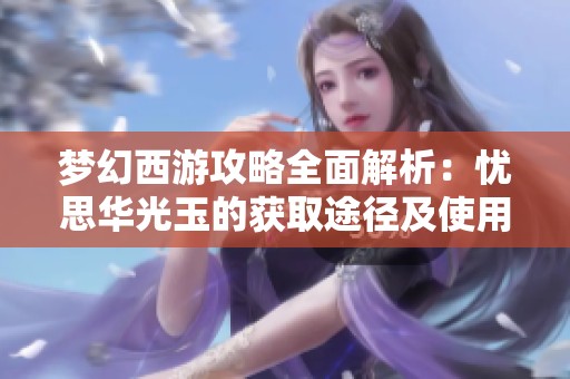 梦幻西游攻略全面解析：忧思华光玉的获取途径及使用方法详解