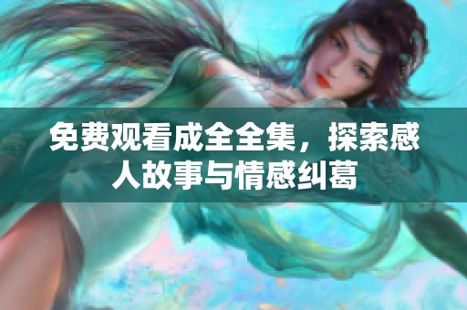 免费观看成全全集，探索感人故事与情感纠葛