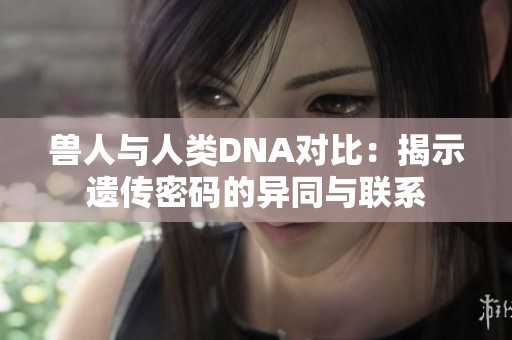 兽人与人类DNA对比：揭示遗传密码的异同与联系