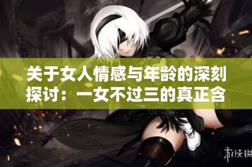 关于女人情感与年龄的深刻探讨：一女不过三的真正含义