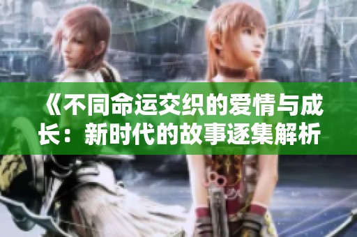 《不同命运交织的爱情与成长：新时代的故事逐集解析》