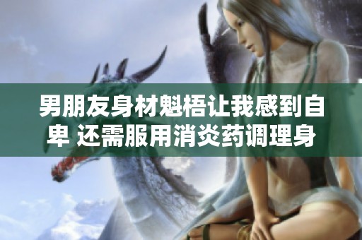 男朋友身材魁梧让我感到自卑 还需服用消炎药调理身体