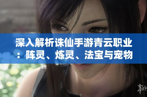 深入解析诛仙手游青云职业：阵灵、炼灵、法宝与宠物的全面攻略分享