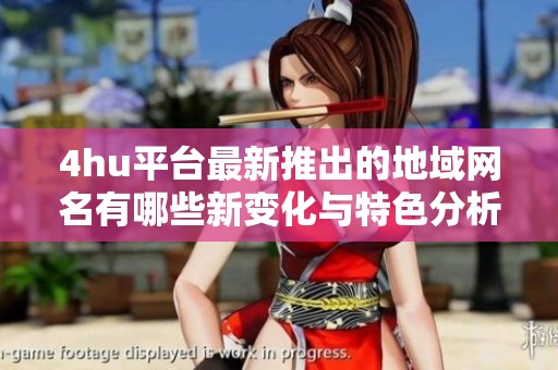 4hu平台最新推出的地域网名有哪些新变化与特色分析