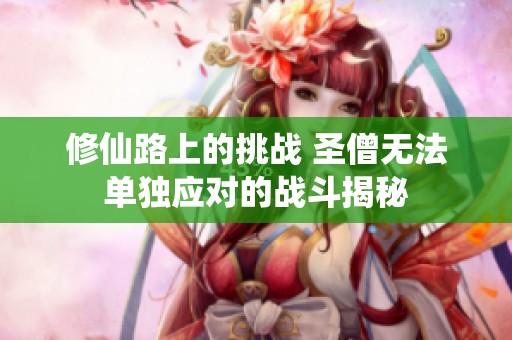 修仙路上的挑战 圣僧无法单独应对的战斗揭秘
