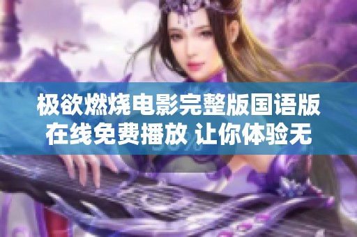 极欲燃烧电影完整版国语版在线免费播放 让你体验无尽激情和深刻情感