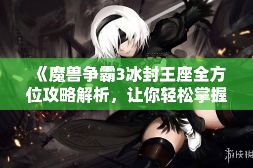 《魔兽争霸3冰封王座全方位攻略解析，让你轻松掌握游戏技巧与策略》