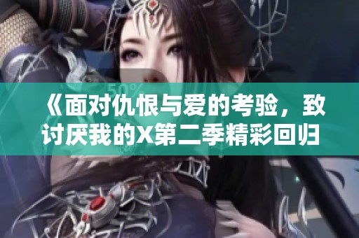 《面对仇恨与爱的考验，致讨厌我的X第二季精彩回归》