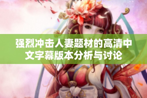 强烈冲击人妻题材的高清中文字幕版本分析与讨论