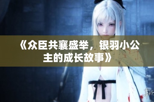 《众臣共襄盛举，银羽小公主的成长故事》