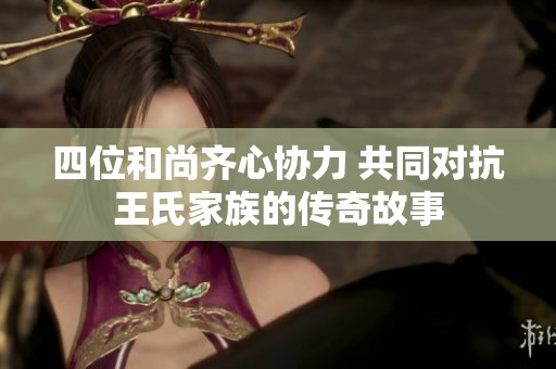 四位和尚齐心协力 共同对抗王氏家族的传奇故事