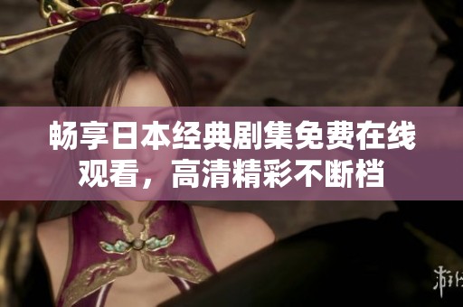 畅享日本经典剧集免费在线观看，高清精彩不断档