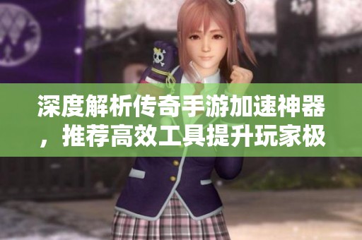 深度解析传奇手游加速神器，推荐高效工具提升玩家极致游戏享受体验