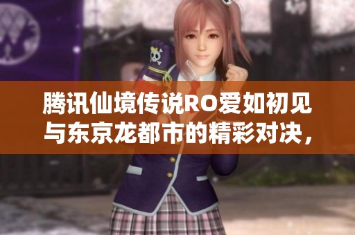腾讯仙境传说RO爱如初见与东京龙都市的精彩对决，你会选择哪个游戏更具乐趣呢