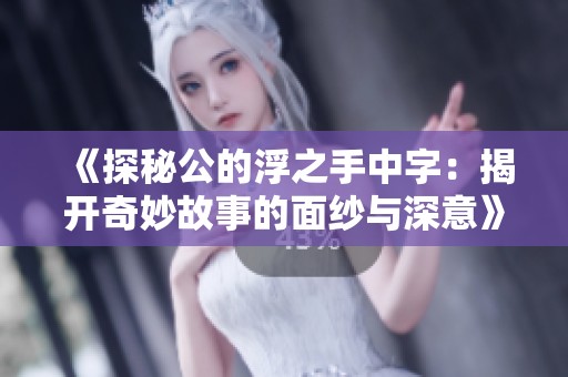 《探秘公的浮之手中字：揭开奇妙故事的面纱与深意》