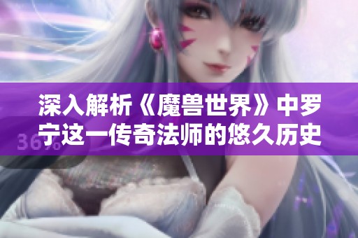 深入解析《魔兽世界》中罗宁这一传奇法师的悠久历史与对游戏世界的深远影响