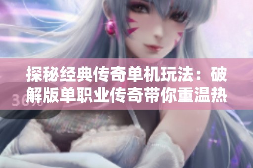探秘经典传奇单机玩法：破解版单职业传奇带你重温热血岁月与战斗激情