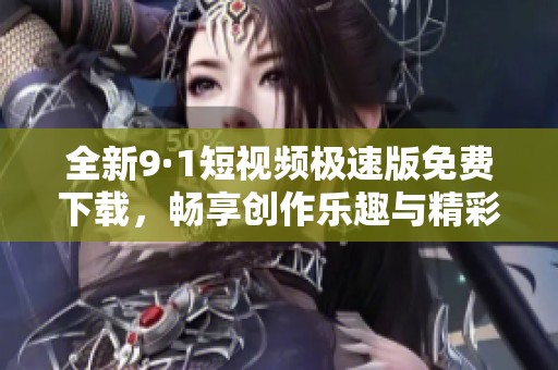 全新9·1短视频极速版免费下载，畅享创作乐趣与精彩内容
