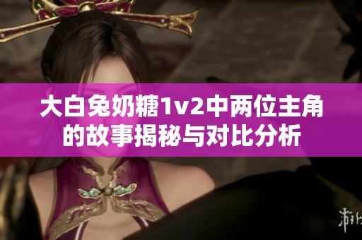 大白兔奶糖1v2中两位主角的故事揭秘与对比分析