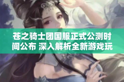 苍之骑士团国服正式公测时间公布 深入解析全新游戏玩法与特色