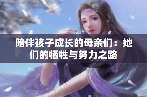 陪伴孩子成长的母亲们：她们的牺牲与努力之路