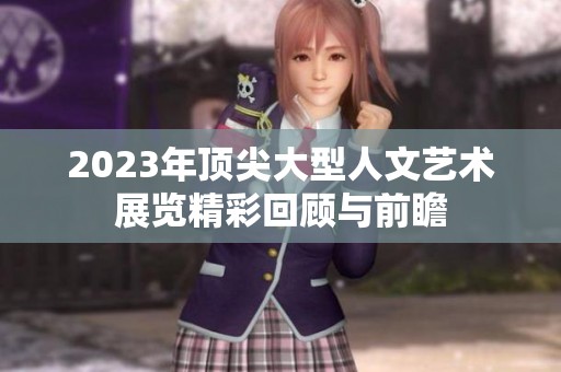 2023年顶尖大型人文艺术展览精彩回顾与前瞻