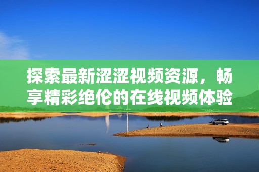 探索最新涩涩视频资源，畅享精彩绝伦的在线视频体验