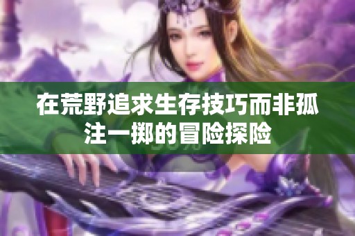在荒野追求生存技巧而非孤注一掷的冒险探险
