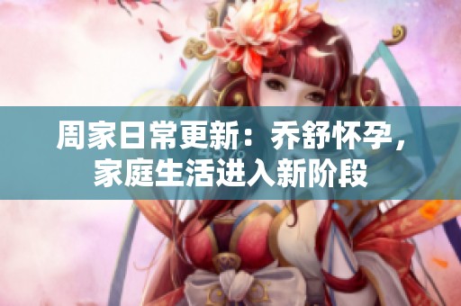 周家日常更新：乔舒怀孕，家庭生活进入新阶段