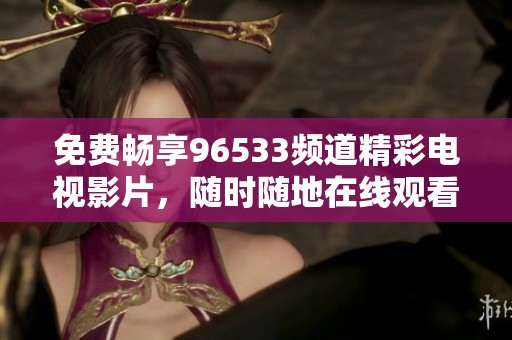 免费畅享96533频道精彩电视影片，随时随地在线观看