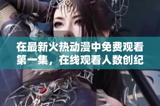 在最新火热动漫中免费观看第一集，在线观看人数创纪录！