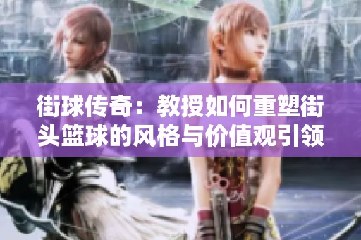 街球传奇：教授如何重塑街头篮球的风格与价值观引领新世代
