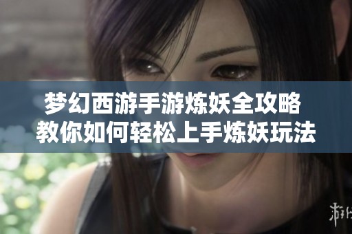 梦幻西游手游炼妖全攻略 教你如何轻松上手炼妖玩法技巧与诀窍