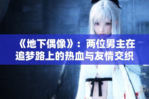 《地下偶像》：两位男主在追梦路上的热血与友情交织的故事
